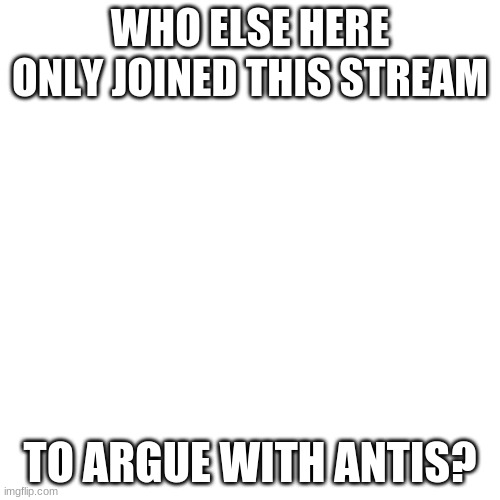 I just like arguments. | WHO ELSE HERE ONLY JOINED THIS STREAM; TO ARGUE WITH ANTIS? | image tagged in memes,blank transparent square | made w/ Imgflip meme maker