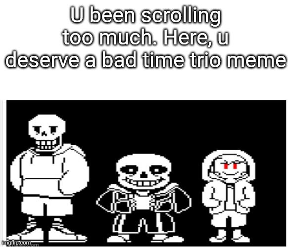 U been scrolling a lot | U been scrolling too much. Here, u deserve a bad time trio meme | image tagged in bad time trio,undertale,storyshift chara,sans,underswap papyrus | made w/ Imgflip meme maker