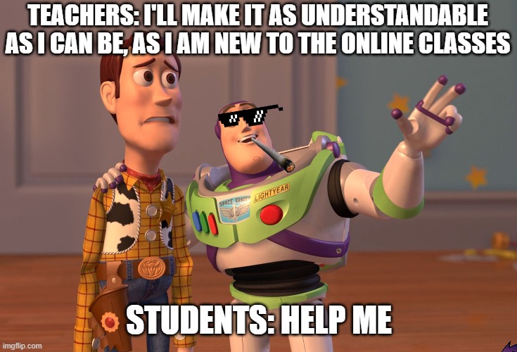 X, X Everywhere Meme | TEACHERS: I'LL MAKE IT AS UNDERSTANDABLE AS I CAN BE, AS I AM NEW TO THE ONLINE CLASSES; STUDENTS: HELP ME | image tagged in memes,x x everywhere | made w/ Imgflip meme maker