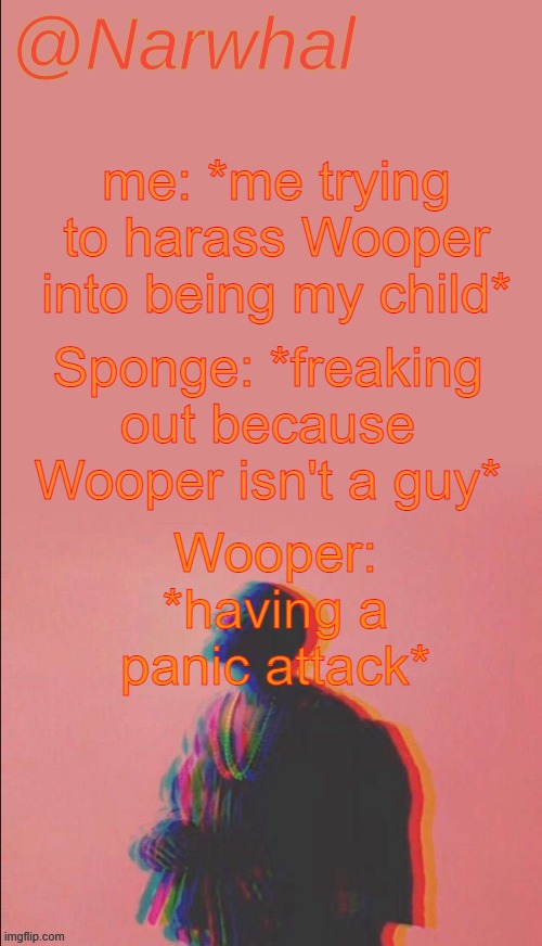 narwhal's kanye west announcement temp | me: *me trying to harass Wooper into being my child*; Sponge: *freaking out because Wooper isn't a guy*; Wooper: *having a panic attack* | image tagged in narwhal's kanye west announcement temp | made w/ Imgflip meme maker