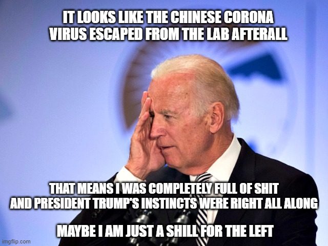 WRONG. Again | IT LOOKS LIKE THE CHINESE CORONA VIRUS ESCAPED FROM THE LAB AFTERALL; THAT MEANS I WAS COMPLETELY FULL OF SHIT AND PRESIDENT TRUMP'S INSTINCTS WERE RIGHT ALL ALONG; MAYBE I AM JUST A SHILL FOR THE LEFT | image tagged in corn pop,biden,corona virus,democrats,dimwits,confusion | made w/ Imgflip meme maker