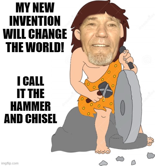 new invention | MY NEW INVENTION WILL CHANGE THE WORLD! I CALL IT THE HAMMER AND CHISEL | image tagged in wheel,hammer,chisel | made w/ Imgflip meme maker
