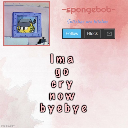 Ima going offline | I m a 
g o 
c r y 
n o w 
b y e b y e | image tagged in sponge temp | made w/ Imgflip meme maker