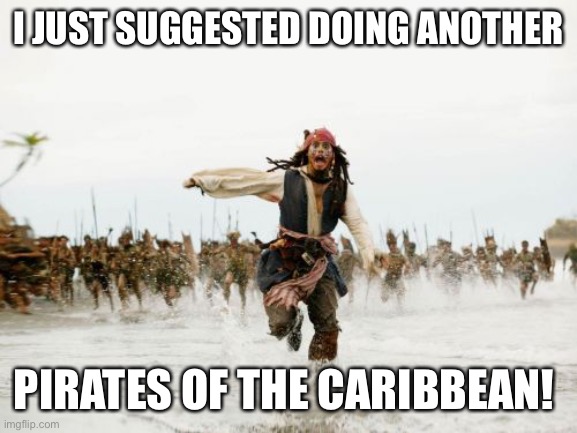 Jack Sparrow Being Chased | I JUST SUGGESTED DOING ANOTHER; PIRATES OF THE CARIBBEAN! | image tagged in memes,jack sparrow being chased | made w/ Imgflip meme maker