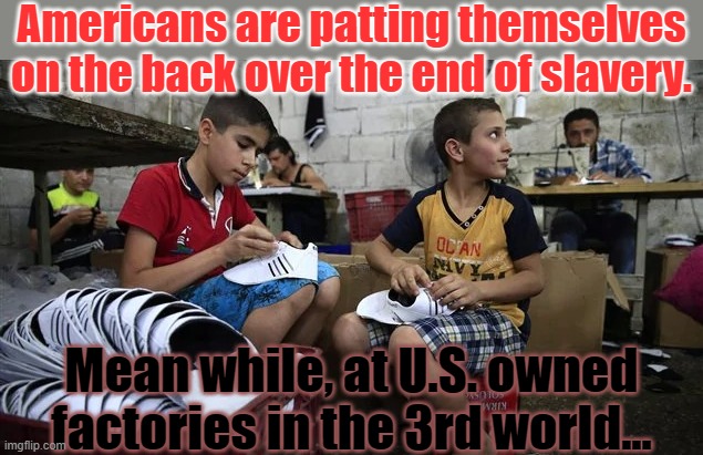 The wealthy only needed to change the location. | Americans are patting themselves on the back over the end of slavery. Mean while, at U.S. owned factories in the 3rd world... | image tagged in meanwhile in the sweatshop,third world,child labor,because capitalism | made w/ Imgflip meme maker