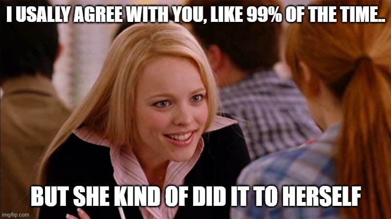 So You Agree | I USALLY AGREE WITH YOU, LIKE 99% OF THE TIME.. BUT SHE KIND OF DID IT TO HERSELF | image tagged in so you agree | made w/ Imgflip meme maker
