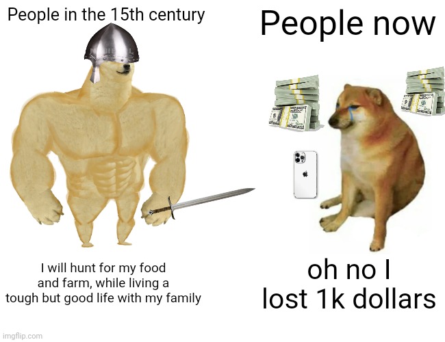 Buff Doge vs. Cheems | People in the 15th century; People now; I will hunt for my food and farm, while living a tough but good life with my family; oh no I lost 1k dollars | image tagged in memes,buff doge vs cheems | made w/ Imgflip meme maker