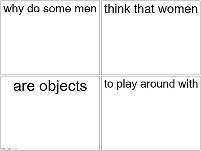 Blank Comic Panel 2x2 Meme | why do some men; think that women; are objects; to play around with | image tagged in memes,blank comic panel 2x2 | made w/ Imgflip meme maker