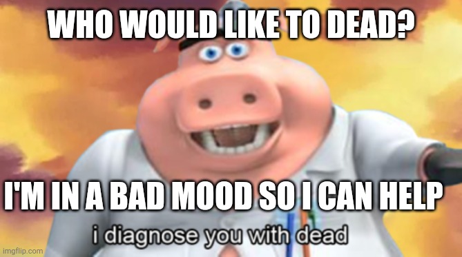 comment your adress and time if yes | WHO WOULD LIKE TO DEAD? I'M IN A BAD MOOD SO I CAN HELP | image tagged in i diagnose you with dead | made w/ Imgflip meme maker