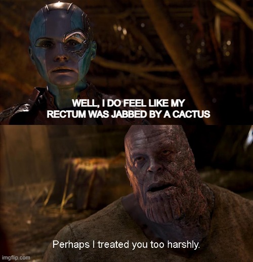 Harsh Thanos! | WELL, I DO FEEL LIKE MY RECTUM WAS JABBED BY A CACTUS | image tagged in nebula perhaps i treated you too harshly | made w/ Imgflip meme maker