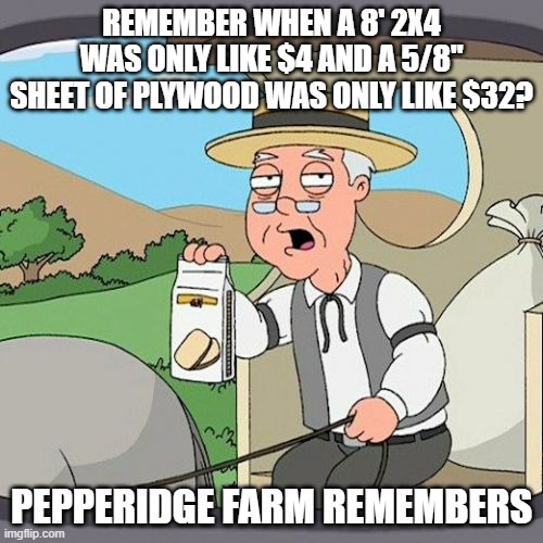 lumber costs | REMEMBER WHEN A 8' 2X4 WAS ONLY LIKE $4 AND A 5/8" SHEET OF PLYWOOD WAS ONLY LIKE $32? PEPPERIDGE FARM REMEMBERS | image tagged in memes,pepperidge farm remembers | made w/ Imgflip meme maker