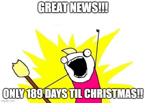 Christmas |  GREAT NEWS!!! ONLY 189 DAYS TIL CHRISTMAS!! | image tagged in memes,x all the y | made w/ Imgflip meme maker