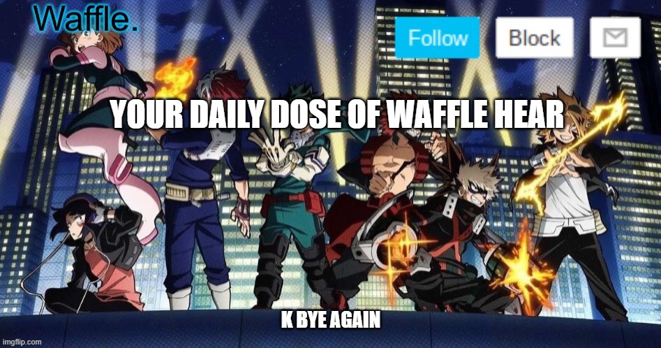mha temp waffle | YOUR DAILY DOSE OF WAFFLE HEAR; K BYE AGAIN | image tagged in mha temp waffle | made w/ Imgflip meme maker
