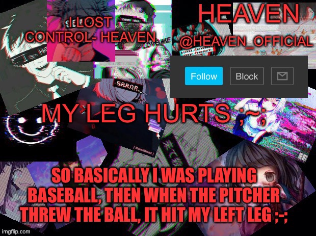 LORA’S MINE FOREVER!!! | MY LEG HURTS ;~;; SO BASICALLY I WAS PLAYING BASEBALL, THEN WHEN THE PITCHER THREW THE BALL, IT HIT MY LEFT LEG ;-; | image tagged in cursed heaven | made w/ Imgflip meme maker