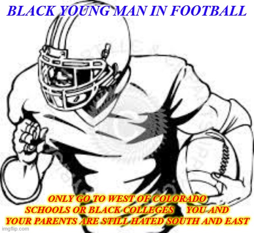 football | BLACK YOUNG MAN IN FOOTBALL; ONLY GO TO WEST OF COLORADO SCHOOLS OR BLACK COLLEGES     YOU AND YOUR PARENTS ARE STILL HATED SOUTH AND EAST | image tagged in memes | made w/ Imgflip meme maker