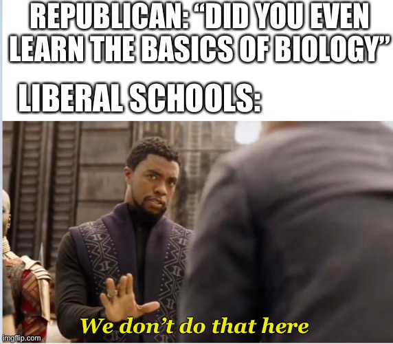 We don’t do that here | REPUBLICAN: “DID YOU EVEN LEARN THE BASICS OF BIOLOGY”; LIBERAL SCHOOLS:; We don’t do that here | image tagged in we don't do that here | made w/ Imgflip meme maker