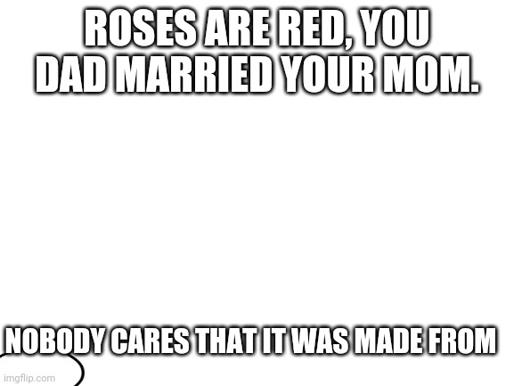 This was a bad idea. | ROSES ARE RED, YOU DAD MARRIED YOUR MOM. NOBODY CARES THAT IT WAS MADE FROM | image tagged in blank white template,imgflip,roses are red | made w/ Imgflip meme maker