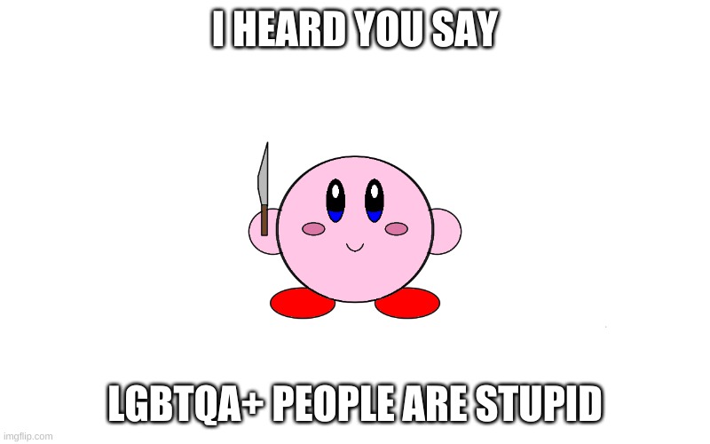 Kirby with knife | I HEARD YOU SAY; LGBTQA+ PEOPLE ARE STUPID | image tagged in kirby with knife | made w/ Imgflip meme maker