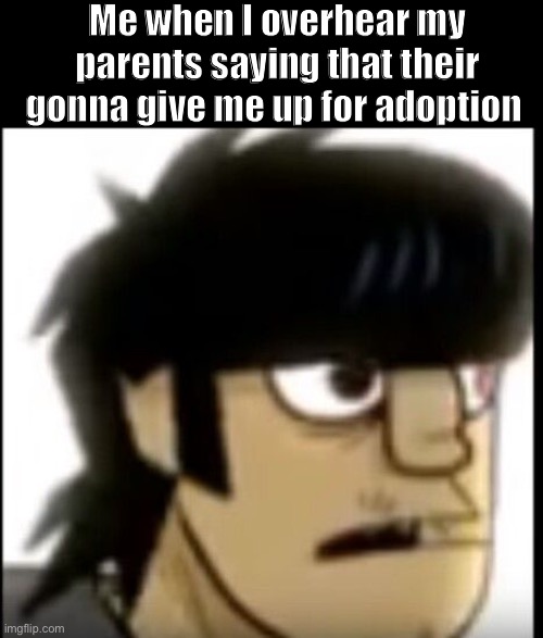 Exscuse me??? | Me when I overhear my parents saying that their gonna give me up for adoption | image tagged in gorillaz,murdoc,adoption | made w/ Imgflip meme maker