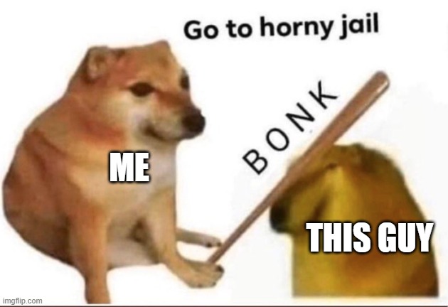 Bonk-Go-To-Horny-Jail | ME THIS GUY | image tagged in bonk-go-to-horny-jail | made w/ Imgflip meme maker