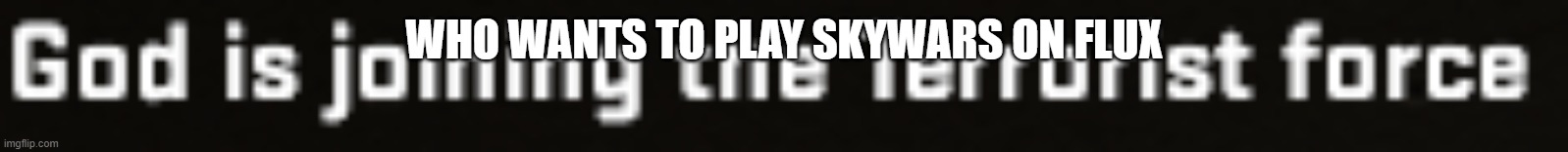 God has joined the terrorist force | WHO WANTS TO PLAY SKYWARS ON FLUX | image tagged in god has joined the terrorist force | made w/ Imgflip meme maker