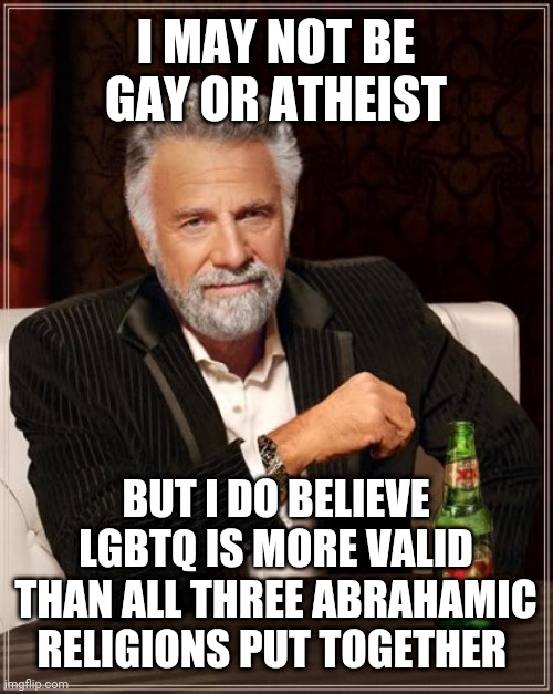 The Most Interesting Man In The World Meme | I MAY NOT BE GAY OR ATHEIST; BUT I DO BELIEVE LGBTQ IS MORE VALID THAN ALL THREE ABRAHAMIC RELIGIONS PUT TOGETHER | image tagged in the most interesting man in the world,lgbtq,judaism,christianity,islam,unpopular opinion | made w/ Imgflip meme maker