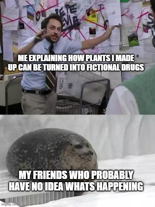 I bet im insane | ME EXPLAINING HOW PLANTS I MADE UP CAN BE TURNED INTO FICTIONAL DRUGS; MY FRIENDS WHO PROBABLY HAVE NO IDEA WHATS HAPPENING | image tagged in man explaining to seal | made w/ Imgflip meme maker