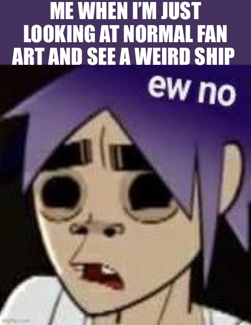2nu killed me one time | ME WHEN I’M JUST LOOKING AT NORMAL FAN ART AND SEE A WEIRD SHIP | image tagged in gorillaz,2d,ships,fan art | made w/ Imgflip meme maker