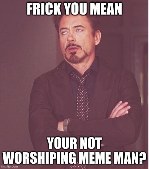 Face You Make Robert Downey Jr | FRICK YOU MEAN; YOUR NOT WORSHIPING MEME MAN? | image tagged in memes,face you make robert downey jr | made w/ Imgflip meme maker