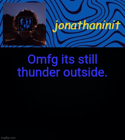 just jonathaninit 3.0 | Omfg its still thunder outside. | image tagged in just jonathaninit 3 0 | made w/ Imgflip meme maker