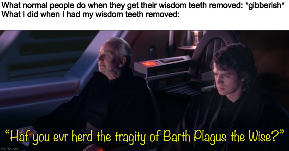 True story | What normal people do when they get their wisdom teeth removed: *gibberish*
What I did when I had my wisdom teeth removed:; “Haf you evr herd the tragity of Barth Plagus the Wise?” | image tagged in have you ever heard the tragedy of darth plageuis the wise,star wars,darmug | made w/ Imgflip meme maker