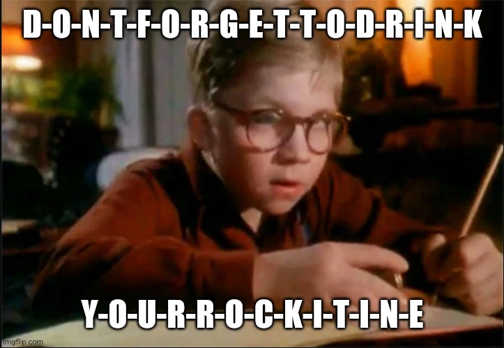 Ralphie Decoder | D-O-N-T-F-O-R-G-E-T-T-O-D-R-I-N-K; Y-O-U-R-R-O-C-K-I-T-I-N-E | image tagged in ralphie decoder | made w/ Imgflip meme maker