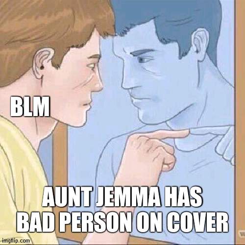 Ironic 100 | BLM; AUNT JEMMA HAS BAD PERSON ON COVER | image tagged in pointing mirror guy,aunt jemima,irony | made w/ Imgflip meme maker