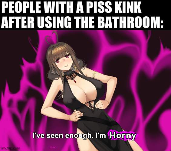 I've seen enough im horny | PEOPLE WITH A PISS KINK AFTER USING THE BATHROOM: | image tagged in i've seen enough im horny | made w/ Imgflip meme maker