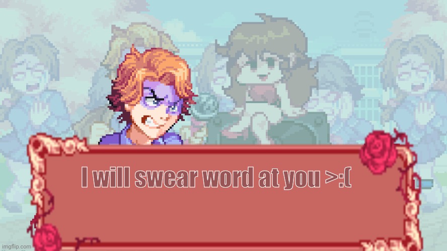 . | I will swear word at you >:( | made w/ Imgflip meme maker