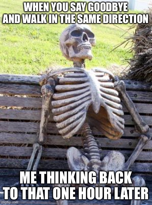 Waiting Skeleton | WHEN YOU SAY GOODBYE AND WALK IN THE SAME DIRECTION; ME THINKING BACK TO THAT ONE HOUR LATER | image tagged in memes,waiting skeleton | made w/ Imgflip meme maker