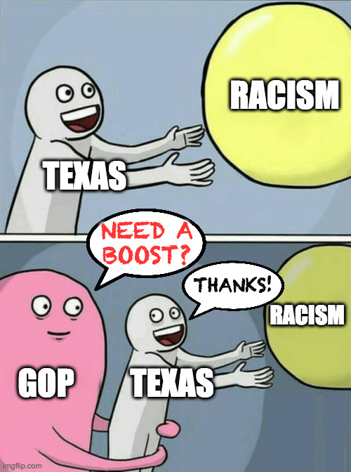 Inspired by whistlelock. | RACISM; TEXAS; NEED A
BOOST? THANKS! RACISM; GOP; TEXAS | image tagged in memes,running away balloon,texas,racism,gop | made w/ Imgflip meme maker