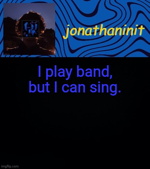 just jonathaninit 3.0 | I play band, but I can sing. | image tagged in just jonathaninit 3 0 | made w/ Imgflip meme maker