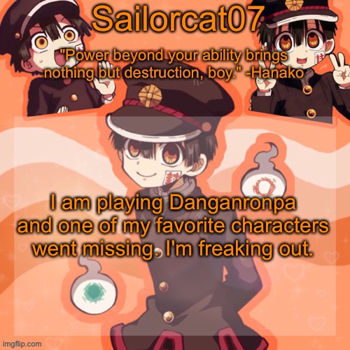 Sailorcat's Hanako Temp | I am playing Danganronpa and one of my favorite characters went missing. I'm freaking out. | image tagged in sailorcat's hanako temp | made w/ Imgflip meme maker