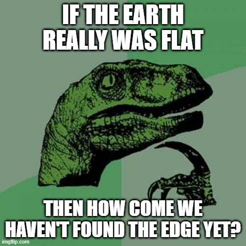 The Supreme Answer to a Flat Earther's Stupidity | IF THE EARTH REALLY WAS FLAT; THEN HOW COME WE HAVEN'T FOUND THE EDGE YET? | image tagged in memes,philosoraptor | made w/ Imgflip meme maker