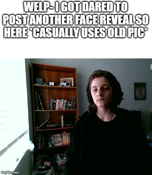 i look like s h i t | WELP- I GOT DARED TO POST ANOTHER FACE REVEAL SO HERE *CASUALLY USES OLD PIC* | made w/ Imgflip meme maker