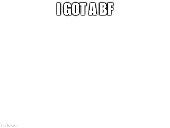 Blank White Template | I GOT A BF | image tagged in blank white template | made w/ Imgflip meme maker