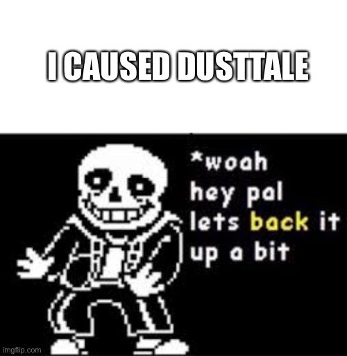 I CAUSED DUSTTALE | image tagged in woah hey pal lets back it up a bit,dusttale | made w/ Imgflip meme maker