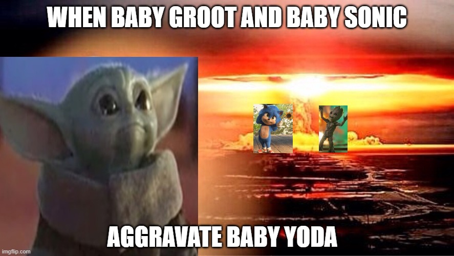 elmo nuclear explosion | WHEN BABY GROOT AND BABY SONIC; AGGRAVATE BABY YODA | image tagged in elmo nuclear explosion | made w/ Imgflip meme maker