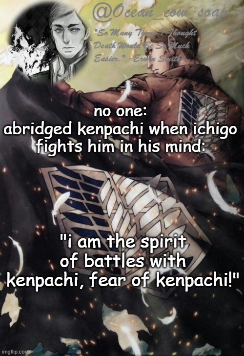 this is why i like the abridged more than the original | no one:
abridged kenpachi when ichigo fights him in his mind:; "i am the spirit of battles with kenpachi, fear of kenpachi!" | image tagged in soap erwin temp | made w/ Imgflip meme maker