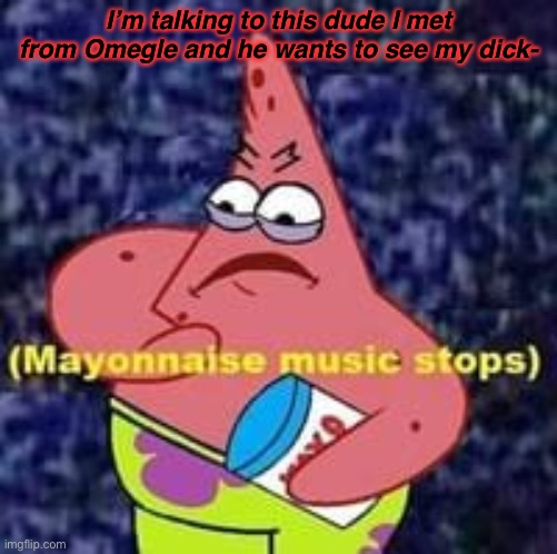 ;-; | I’m talking to this dude I met from Omegle and he wants to see my dick- | made w/ Imgflip meme maker