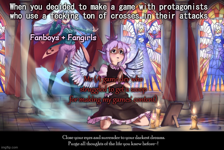 Phantom of the Opera Touhou parody | When you decided to make a game with protagonists who use a fecking ton of crosses in their attacks; Fanboys + Fangirls; Me (A game dev who struggled to get a scoop for making my games' content) | image tagged in phantom of the opera touhou parody,phantom of the opera,touhou,praying,fan,shitpost | made w/ Imgflip meme maker
