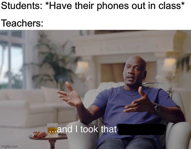 Do teachers even do that? | Students: *Have their phones out in class*; Teachers: | image tagged in and i took that personally | made w/ Imgflip meme maker