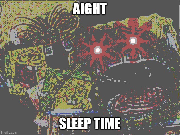 I’ll try to go to sleep, but I might wake up randomly. | AIGHT; SLEEP TIME | image tagged in spongebob wheezing deep fried | made w/ Imgflip meme maker