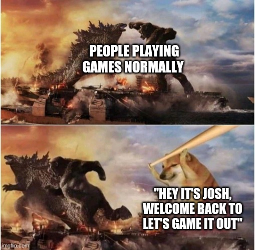 Anyone else? | PEOPLE PLAYING GAMES NORMALLY; "HEY IT'S JOSH, WELCOME BACK TO LET'S GAME IT OUT" | image tagged in kong godzilla doge | made w/ Imgflip meme maker